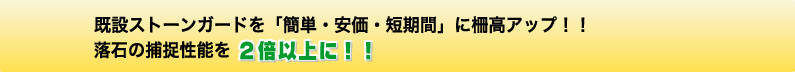 既設ストーンガードを「簡単・安価・短時間」に柵高アップ!落石の捕捉性能を2倍以上に!!